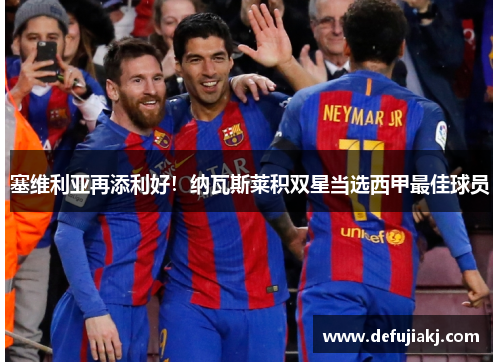 塞维利亚再添利好！纳瓦斯莱积双星当选西甲最佳球员