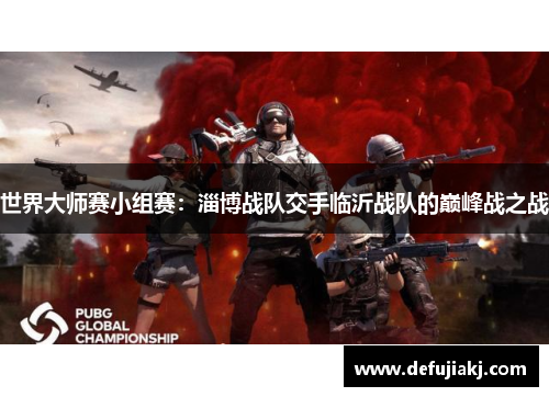 世界大师赛小组赛：淄博战队交手临沂战队的巅峰战之战
