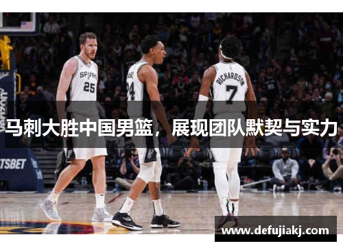 马刺大胜中国男篮，展现团队默契与实力